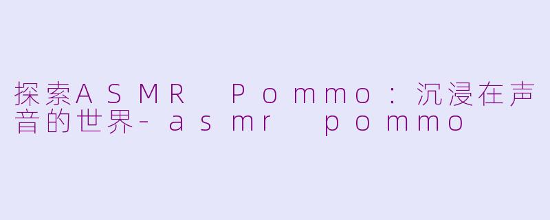 探索ASMR Pommo：沉浸在声音的世界-asmr pommo