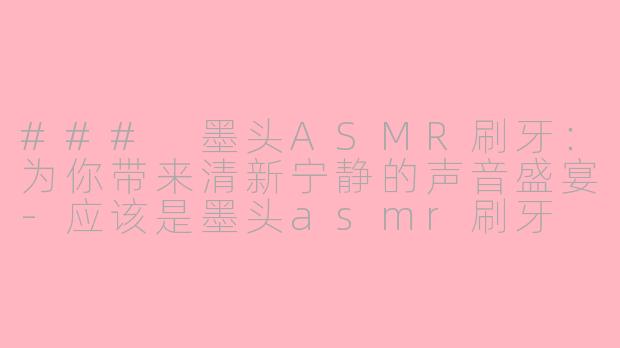 ### 墨头ASMR刷牙：为你带来清新宁静的声音盛宴-应该是墨头asmr刷牙