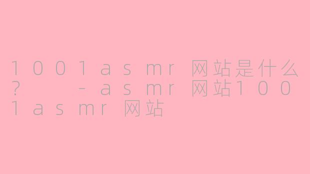 1001asmr网站是什么？  -asmr网站1001asmr网站