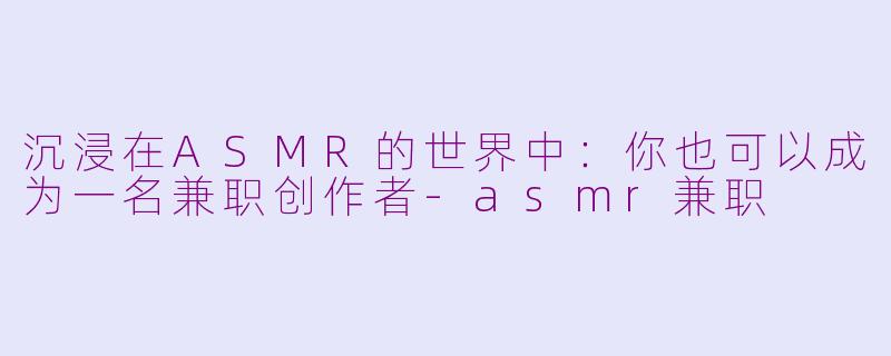 沉浸在ASMR的世界中：你也可以成为一名兼职创作者-asmr兼职