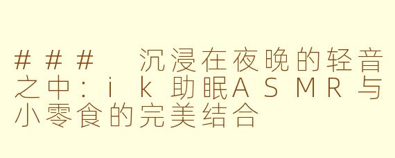 ### 沉浸在夜晚的轻音之中：ik助眠ASMR与小零食的完美结合