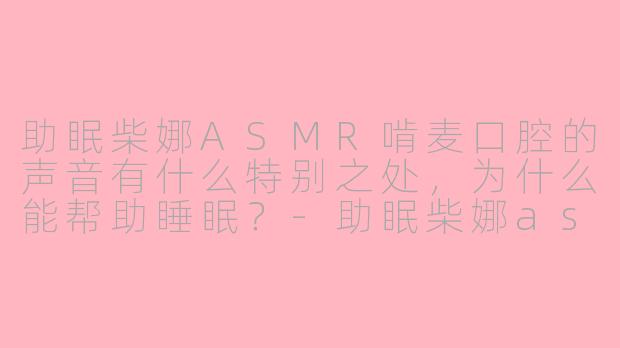 助眠柴娜ASMR啃麦口腔的声音有什么特别之处,为什么能帮助睡眠?