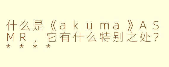 什么是《akuma》ASMR,它有什么特别之处?****