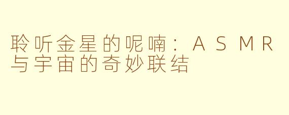 聆听金星的呢喃：ASMR与宇宙的奇妙联结