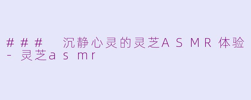 ### 沉静心灵的灵芝ASMR体验