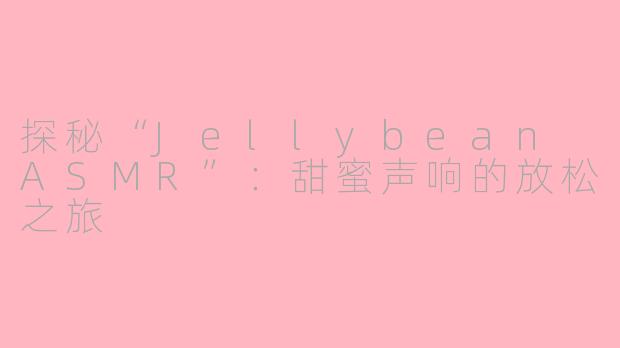 探秘“Jellybean ASMR”：甜蜜声响的放松之旅