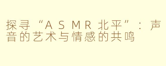 探寻“ASMR北平”：声音的艺术与情感的共鸣
