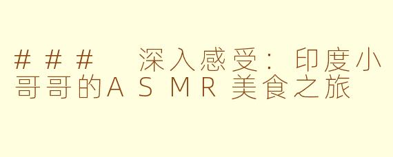 ### 深入感受:印度小哥哥的ASMR美食之旅
