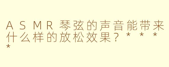 ASMR琴弦的声音能带来什么样的放松效果？****