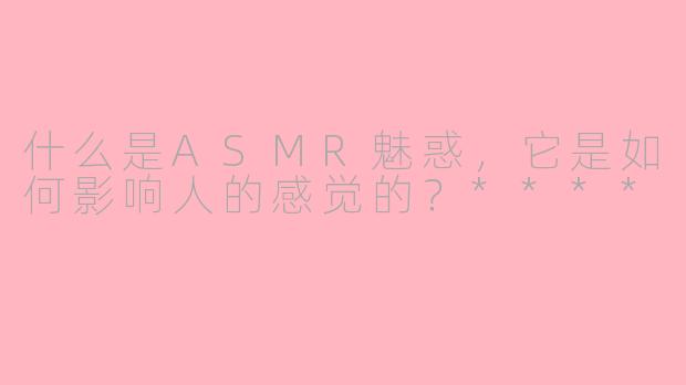 什么是ASMR魅惑,它是如何影响人的感觉的?****