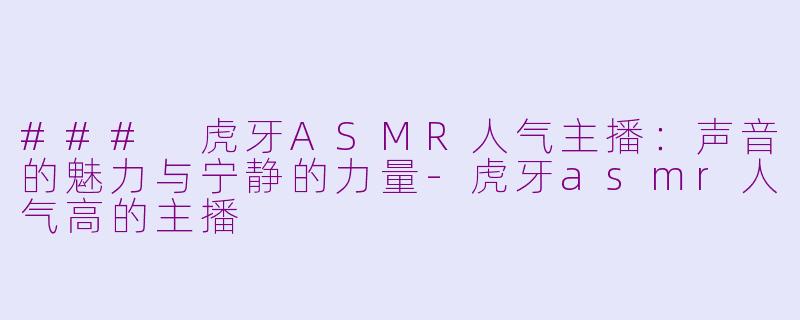 ### 虎牙ASMR人气主播：声音的魅力与宁静的力量-虎牙asmr人气高的主播
