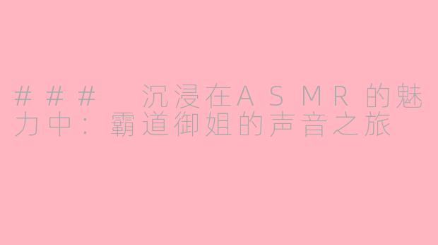 ### 沉浸在ASMR的魅力中：霸道御姐的声音之旅