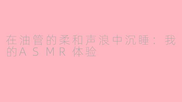 在油管的柔和声浪中沉睡:我的ASMR体验