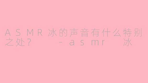 ASMR冰的声音有什么特别之处？  