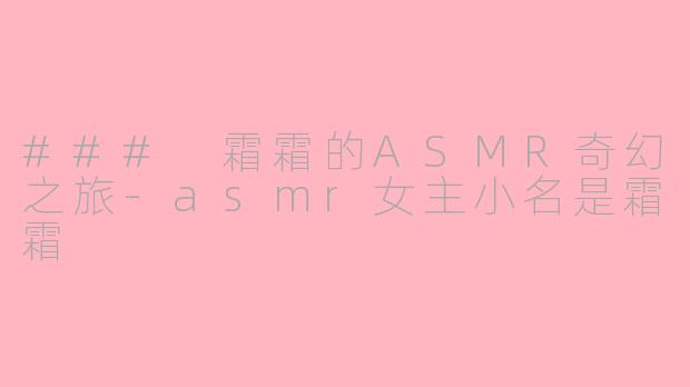 ### 霜霜的ASMR奇幻之旅-asmr女主小名是霜霜