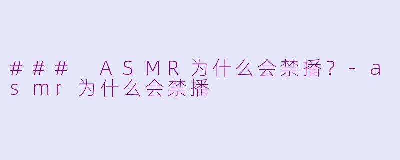 ### ASMR为什么会禁播？-asmr为什么会禁播