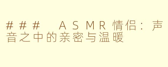 ### ASMR情侣：声音之中的亲密与温暖