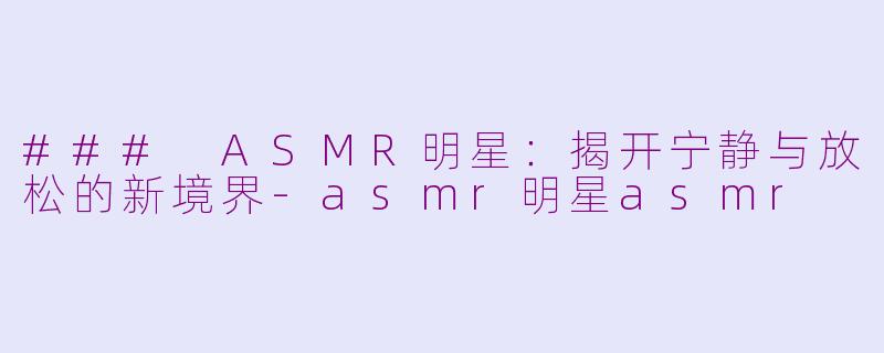 ### ASMR明星：揭开宁静与放松的新境界-asmr明星asmr