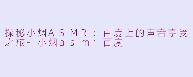 探秘小烟ASMR：百度上的声音享受之旅-小烟asmr百度