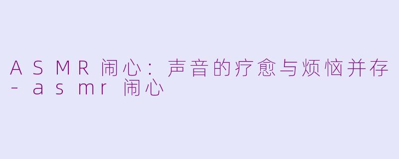 ASMR闹心：声音的疗愈与烦恼并存-asmr闹心