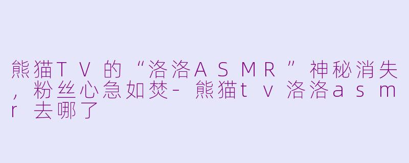 熊猫TV的“洛洛ASMR”神秘消失，粉丝心急如焚-熊猫tv洛洛asmr去哪了