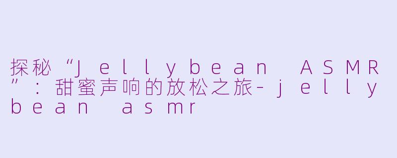 探秘“Jellybean ASMR”：甜蜜声响的放松之旅-jellybean asmr