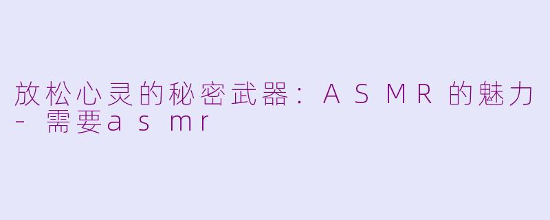 放松心灵的秘密武器：ASMR的魅力-需要asmr