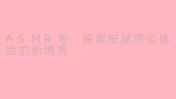 ASMR毛：探索细腻感官体验的新境界