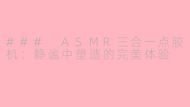 ### ASMR三合一点胶机：静谧中塑造的完美体验