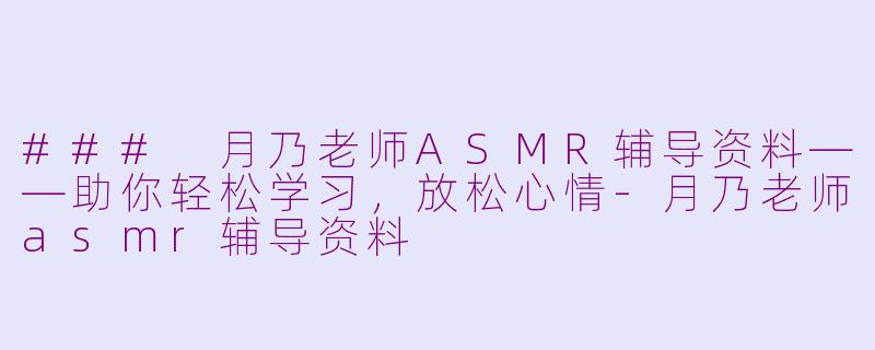 ### 月乃老师ASMR辅导资料——助你轻松学习，放松心情-月乃老师asmr辅导资料