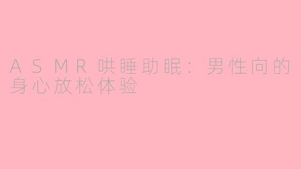 ASMR哄睡助眠：男性向的身心放松体验