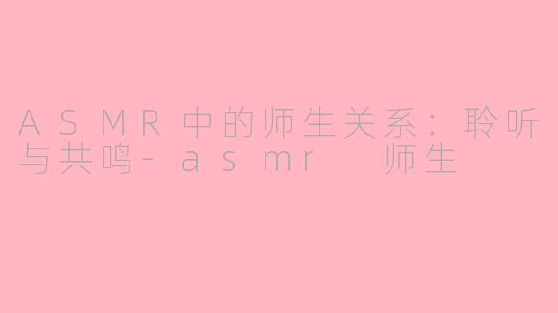 ASMR中的师生关系：聆听与共鸣-asmr 师生
