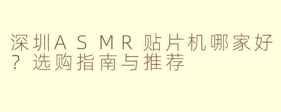 深圳ASMR贴片机哪家好？选购指南与推荐