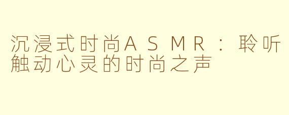 沉浸式时尚ASMR：聆听触动心灵的时尚之声