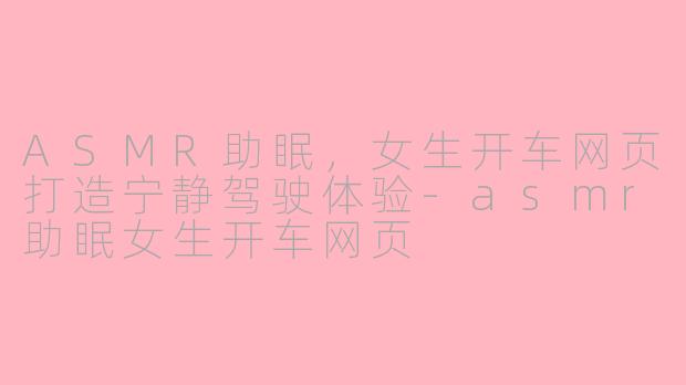 ASMR助眠，女生开车网页打造宁静驾驶体验-asmr助眠女生开车网页