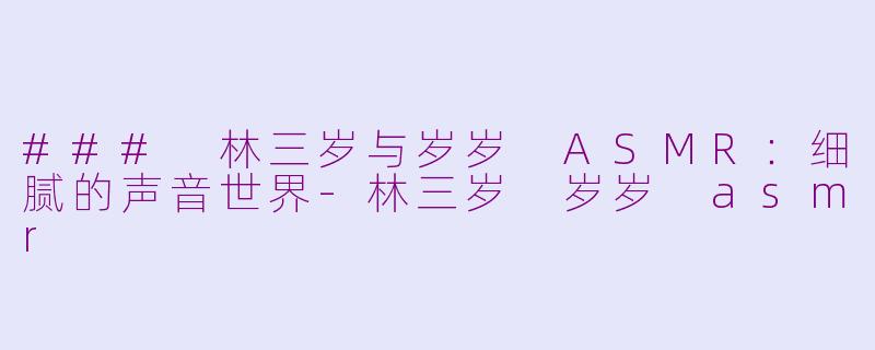 ### 林三岁与岁岁 ASMR：细腻的声音世界-林三岁 岁岁 asmr