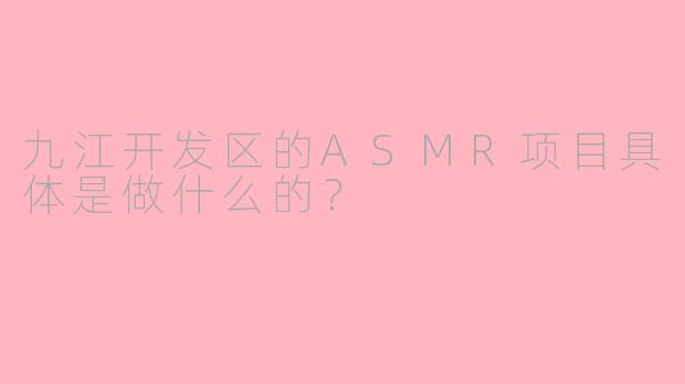九江开发区的ASMR项目具体是做什么的?