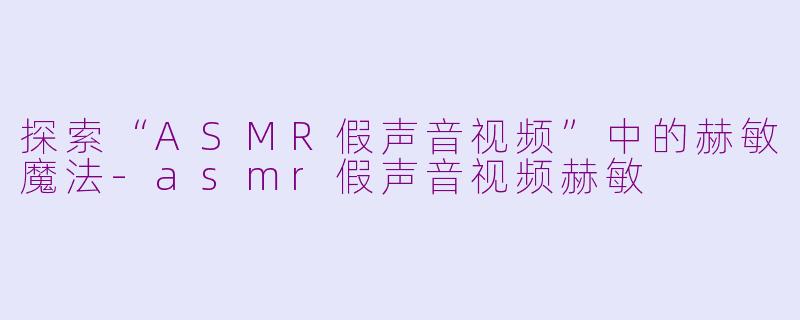 探索“ASMR假声音视频”中的赫敏魔法-asmr假声音视频赫敏