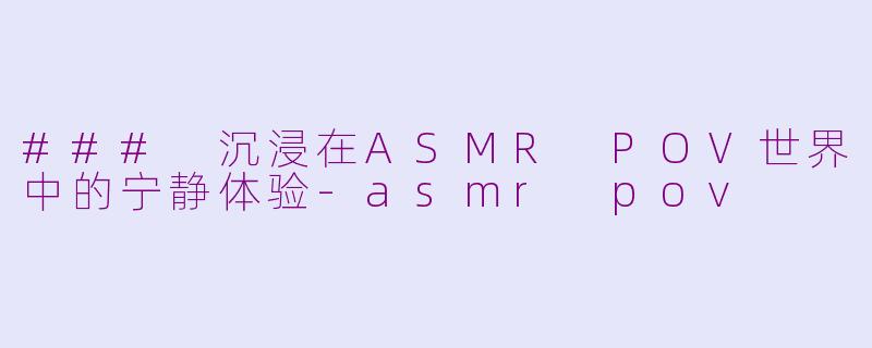 ### 沉浸在ASMR POV世界中的宁静体验-asmr pov