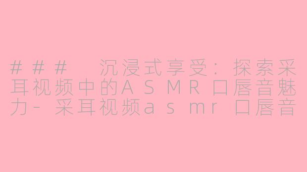 ### 沉浸式享受：探索采耳视频中的ASMR口唇音魅力-采耳视频asmr口唇音