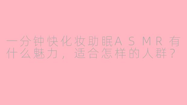 一分钟快化妆助眠ASMR有什么魅力,适合怎样的人群?