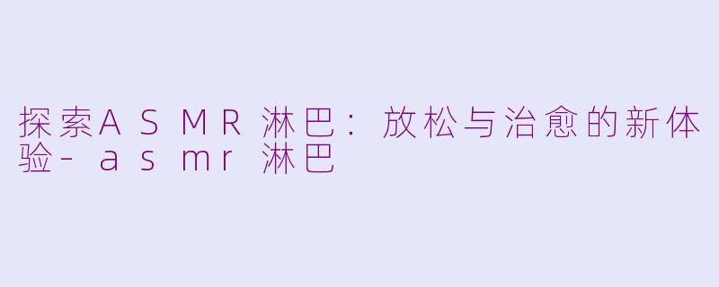 探索ASMR淋巴：放松与治愈的新体验-asmr淋巴