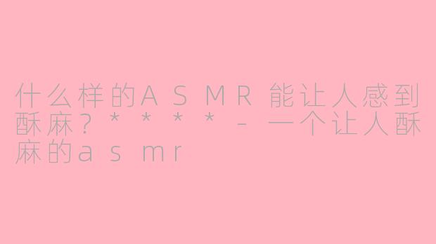 什么样的ASMR能让人感到酥麻?****