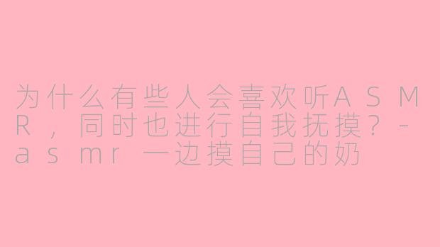 为什么有些人会喜欢听ASMR，同时也进行自我抚摸？