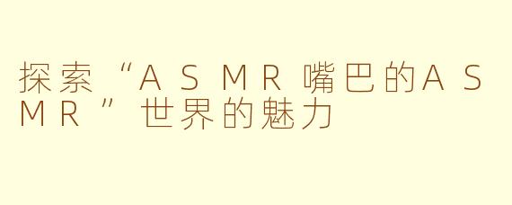 探索“ASMR嘴巴的ASMR”世界的魅力