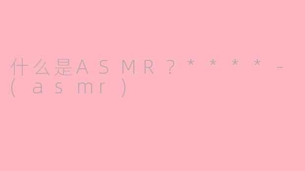 什么是ASMR？****