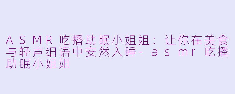 ASMR吃播助眠小姐姐：让你在美食与轻声细语中安然入睡-asmr吃播助眠小姐姐