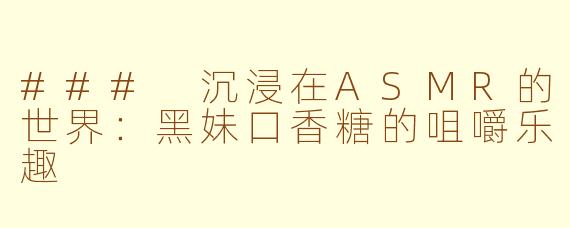 ### 沉浸在ASMR的世界：黑妹口香糖的咀嚼乐趣