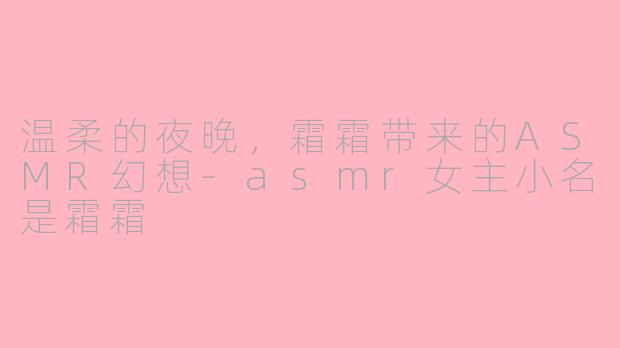 温柔的夜晚，霜霜带来的ASMR幻想-asmr女主小名是霜霜
