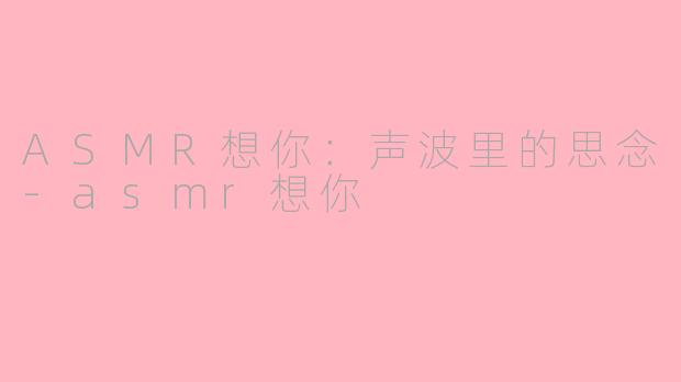 ASMR想你：声波里的思念-asmr想你
